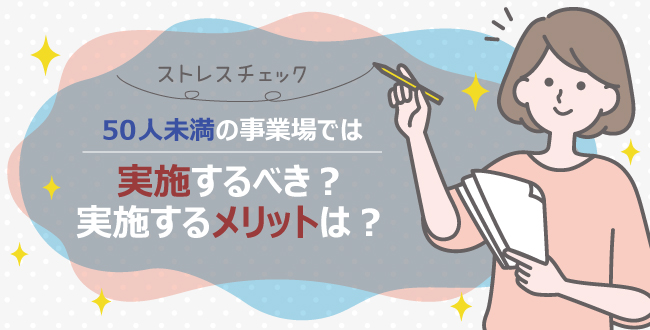 【保健師監修】50人未満の事業場ではストレスチェックを実施するべき？メリットは？
