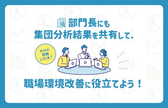 ちゃんと共有している？部門長にも集団分析結果を共有して、職場環境改善に役立てよう！