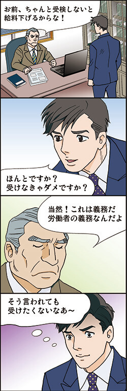 お前、ちゃんと受検しないと 給料下げるからな!
ほんとですか? 受けなきゃダメですか?
当然!これは義務だ 労働者の義務なんだよ
そう言われても 受けたくないなあ～。
